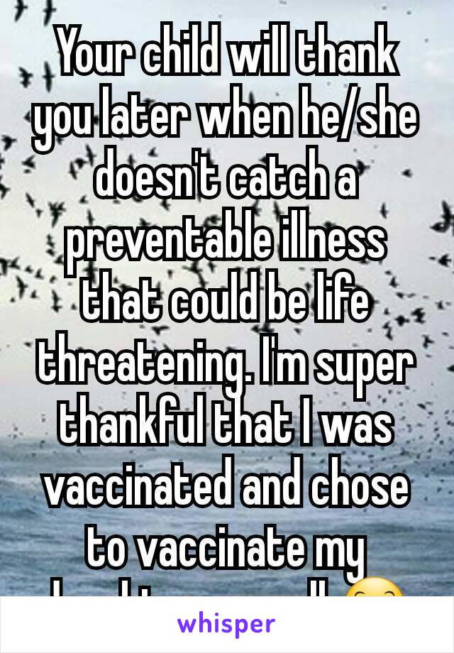 Your child will thank you later when he/she doesn't catch a preventable illness that could be life threatening. I'm super thankful that I was vaccinated and chose to vaccinate my daughter as well 😊