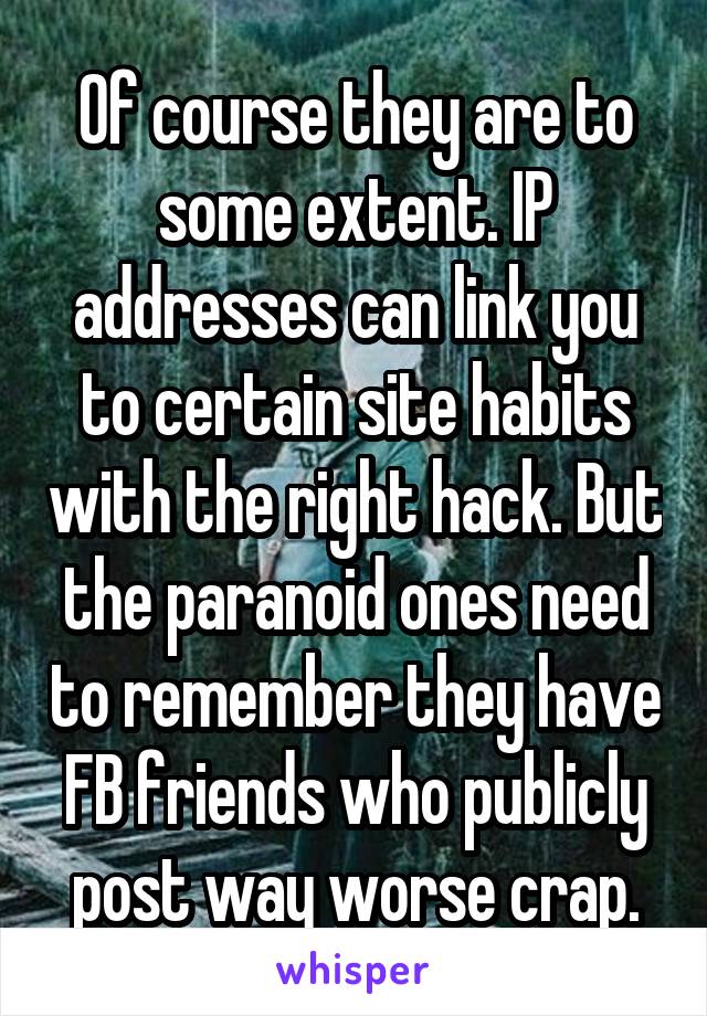 Of course they are to some extent. IP addresses can link you to certain site habits with the right hack. But the paranoid ones need to remember they have FB friends who publicly post way worse crap.