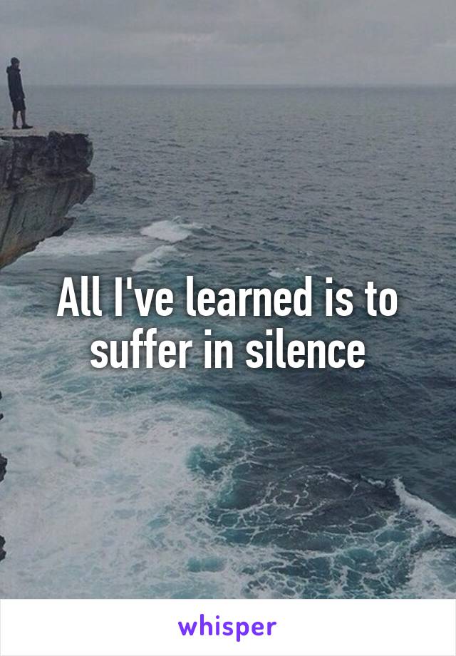 All I've learned is to suffer in silence