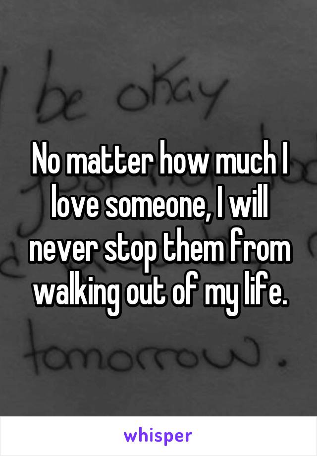 No matter how much I love someone, I will never stop them from walking out of my life.