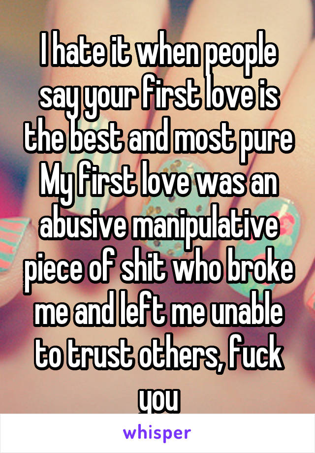 I hate it when people say your first love is the best and most pure
My first love was an abusive manipulative piece of shit who broke me and left me unable to trust others, fuck you