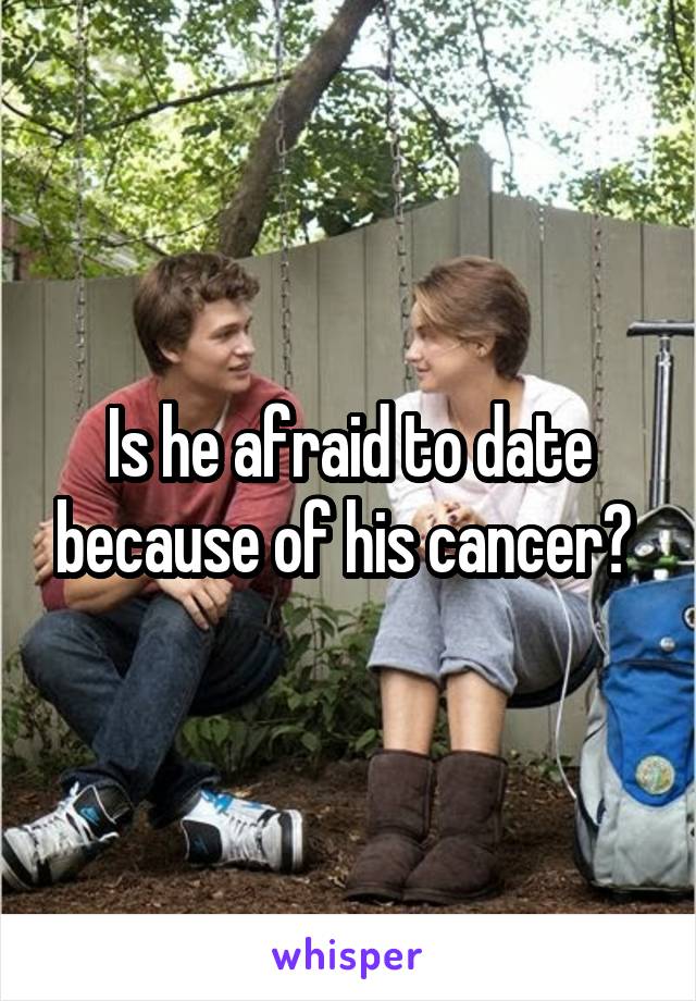 Is he afraid to date because of his cancer? 