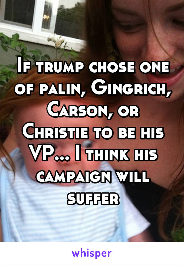 If trump chose one of palin, Gingrich, Carson, or Christie to be his VP... I think his campaign will suffer