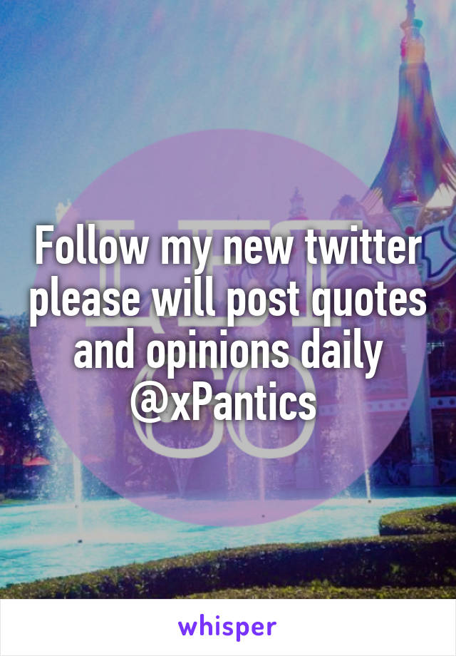 Follow my new twitter please will post quotes and opinions daily
@xPantics 