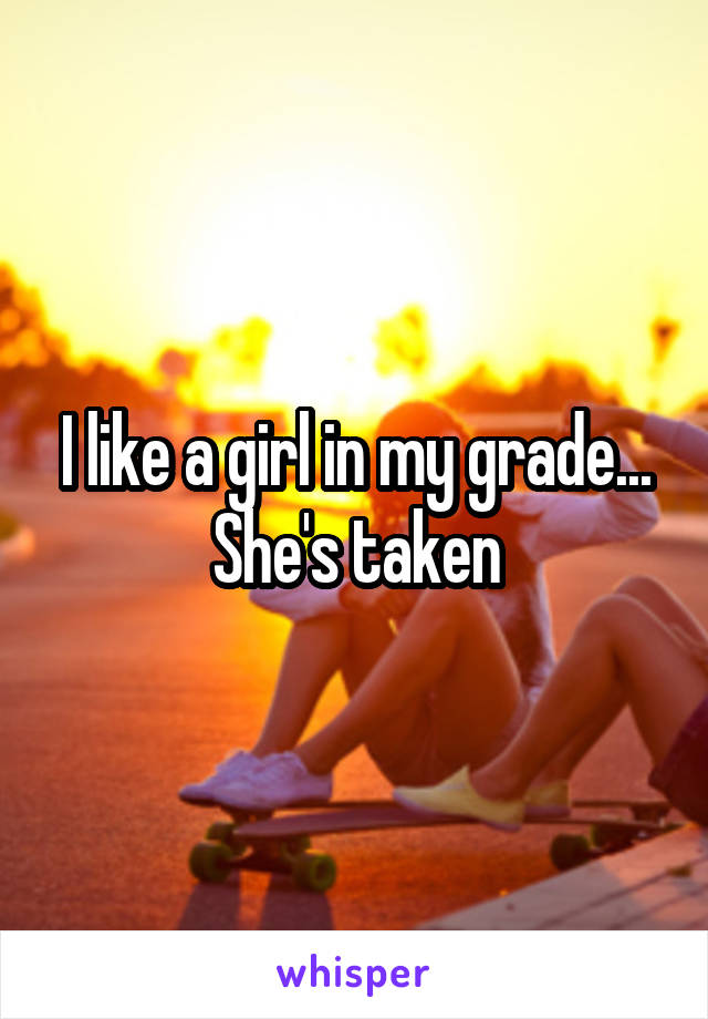 I like a girl in my grade... She's taken