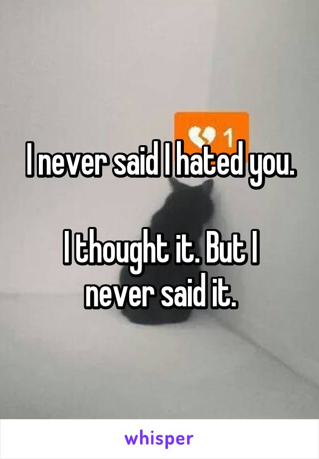 I never said I hated you.

I thought it. But I never said it.