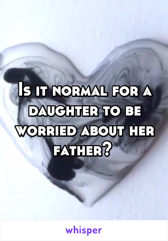 Is it normal for a daughter to be worried about her father? 