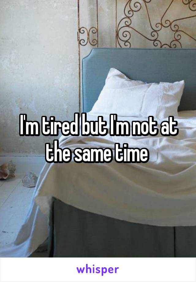 I'm tired but I'm not at the same time 