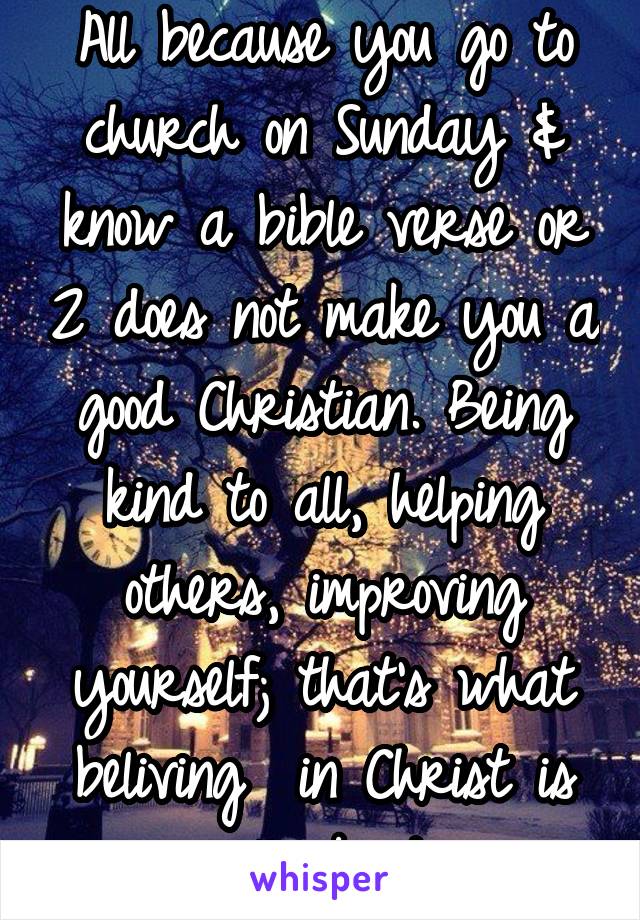 All because you go to church on Sunday & know a bible verse or 2 does not make you a good Christian. Being kind to all, helping others, improving yourself; that's what beliving  in Christ is all about