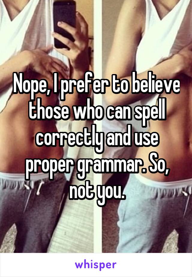 Nope, I prefer to believe those who can spell correctly and use proper grammar. So, not you.