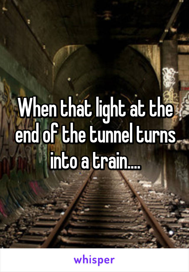 When that light at the end of the tunnel turns into a train....