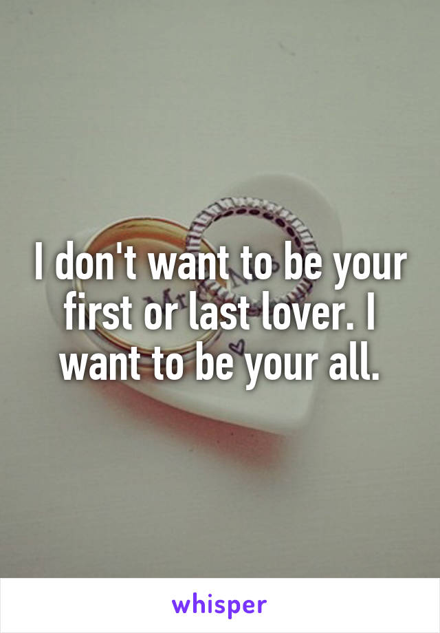 I don't want to be your first or last lover. I want to be your all.