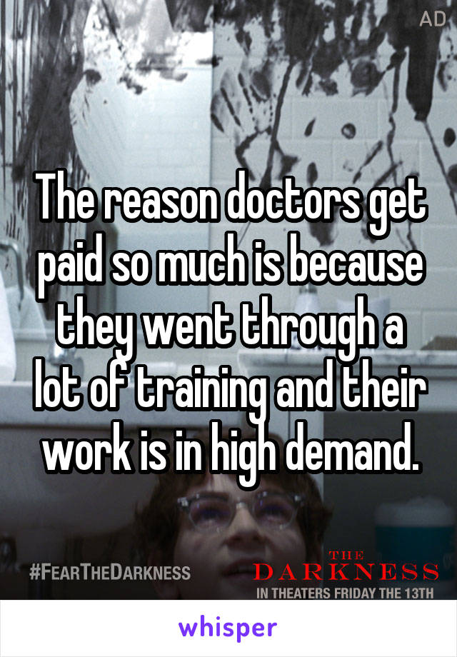 The reason doctors get paid so much is because they went through a lot of training and their work is in high demand.