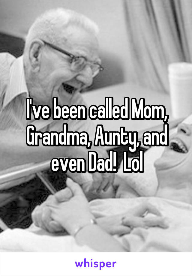 I've been called Mom, Grandma, Aunty, and even Dad!  Lol