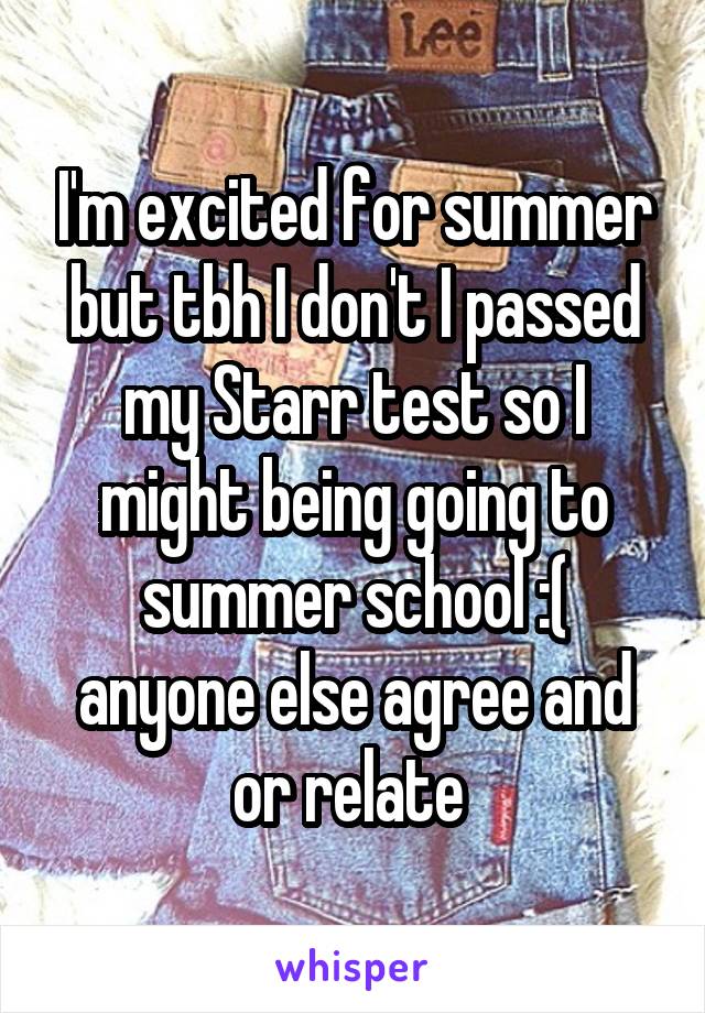 I'm excited for summer but tbh I don't I passed my Starr test so I might being going to summer school :( anyone else agree and or relate 