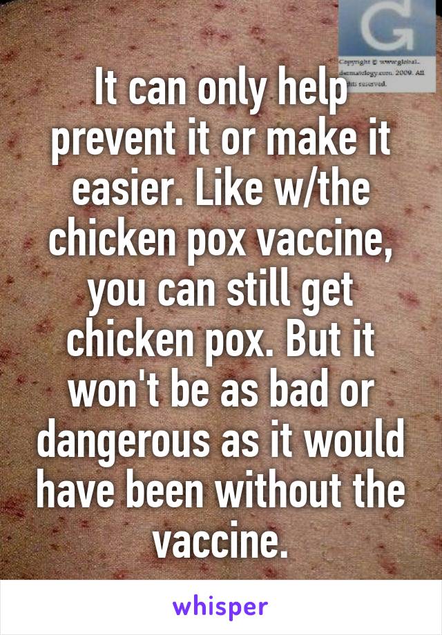 It can only help prevent it or make it easier. Like w/the chicken pox vaccine, you can still get chicken pox. But it won't be as bad or dangerous as it would have been without the vaccine.