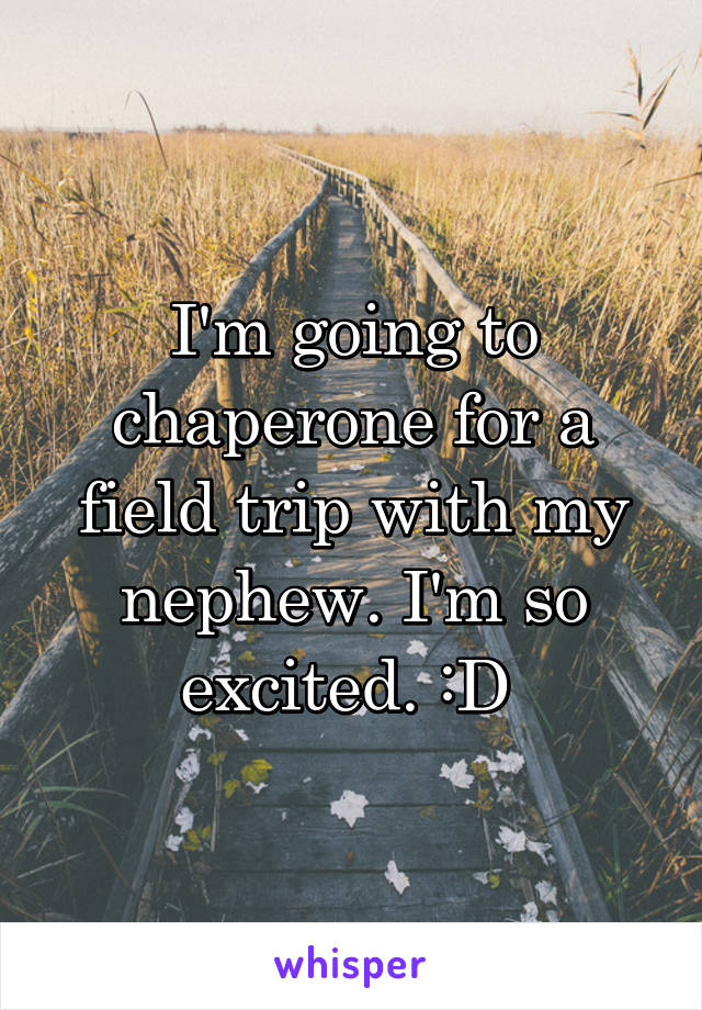 I'm going to chaperone for a field trip with my nephew. I'm so excited. :D 