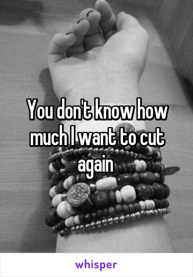 You don't know how much I want to cut again 