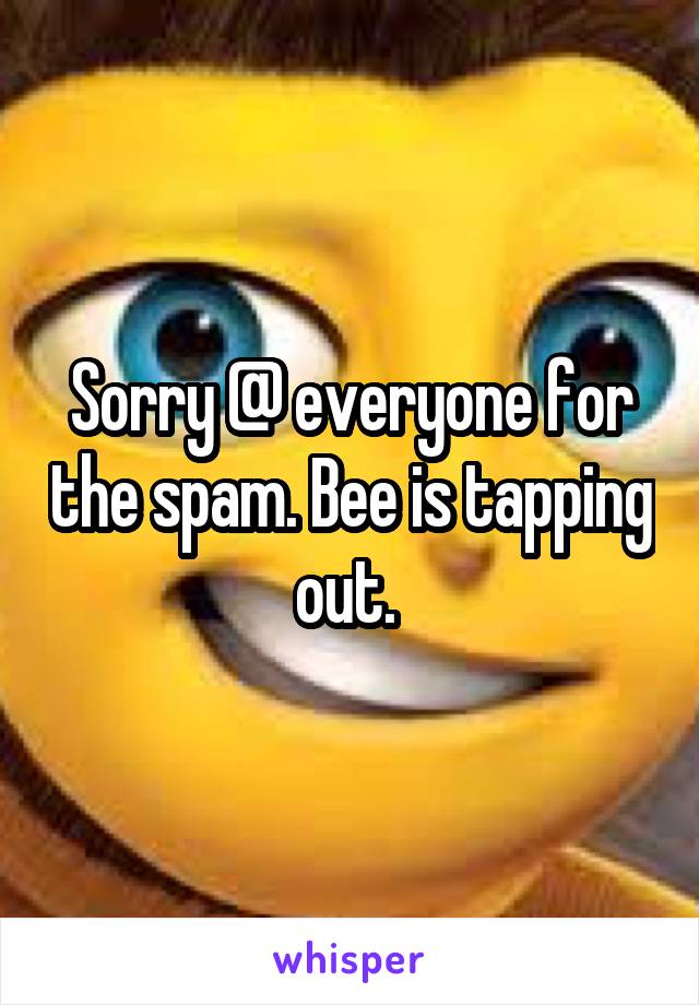 Sorry @ everyone for the spam. Bee is tapping out. 