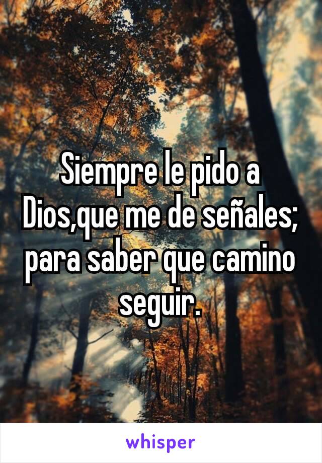 Siempre le pido a Dios,que me de señales; para saber que camino seguir.