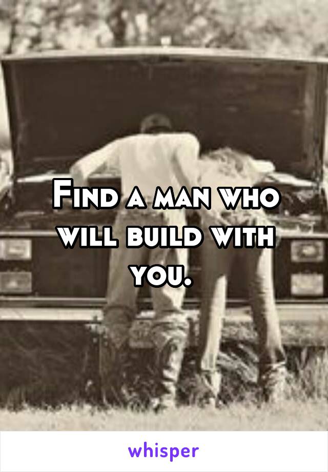 Find a man who will build with you. 