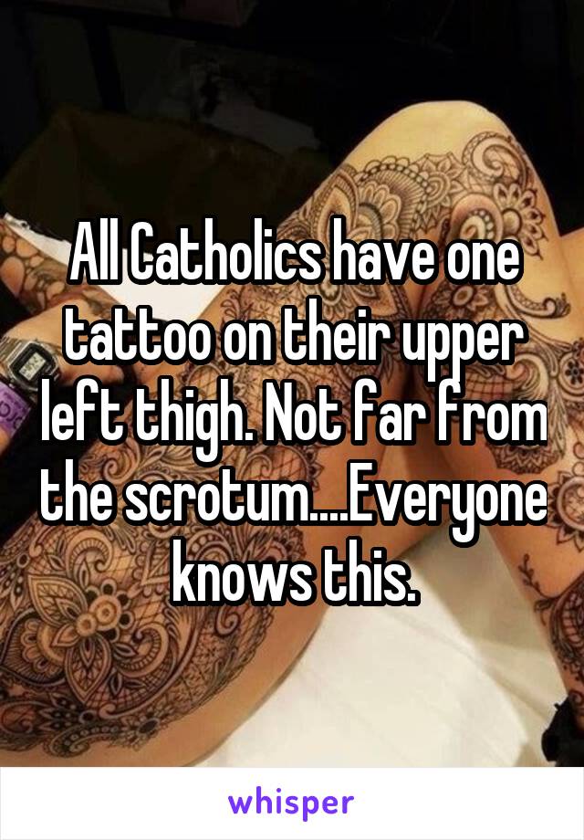 All Catholics have one tattoo on their upper left thigh. Not far from the scrotum....Everyone knows this.