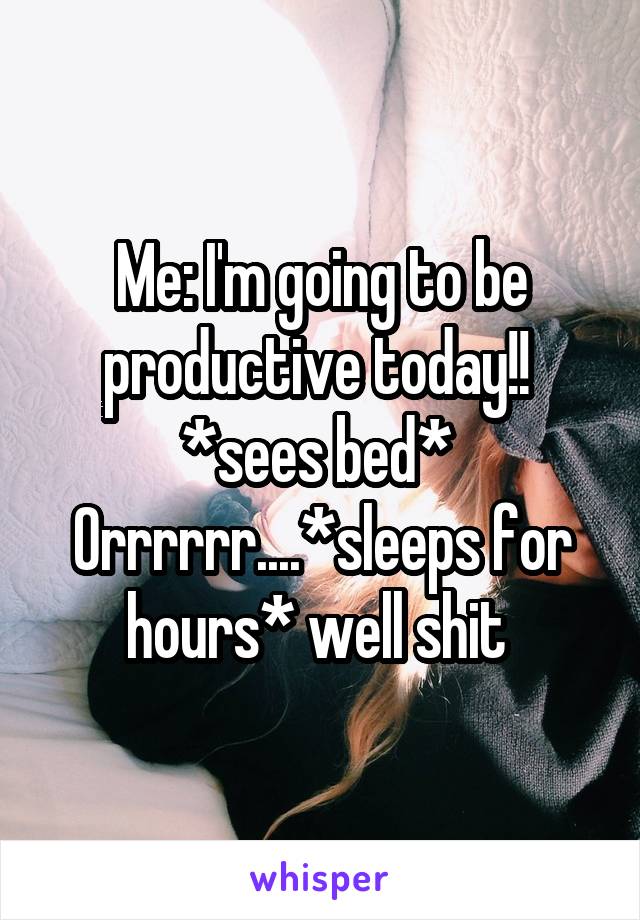 Me: I'm going to be productive today!! 
*sees bed* 
Orrrrrr....*sleeps for hours* well shit 