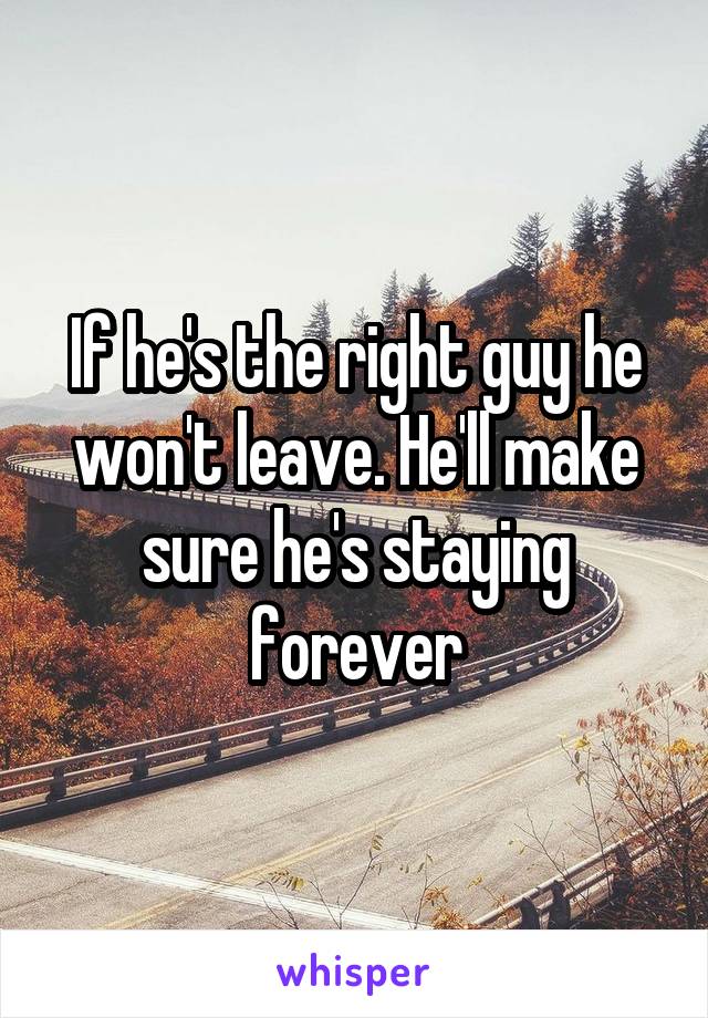 If he's the right guy he won't leave. He'll make sure he's staying forever