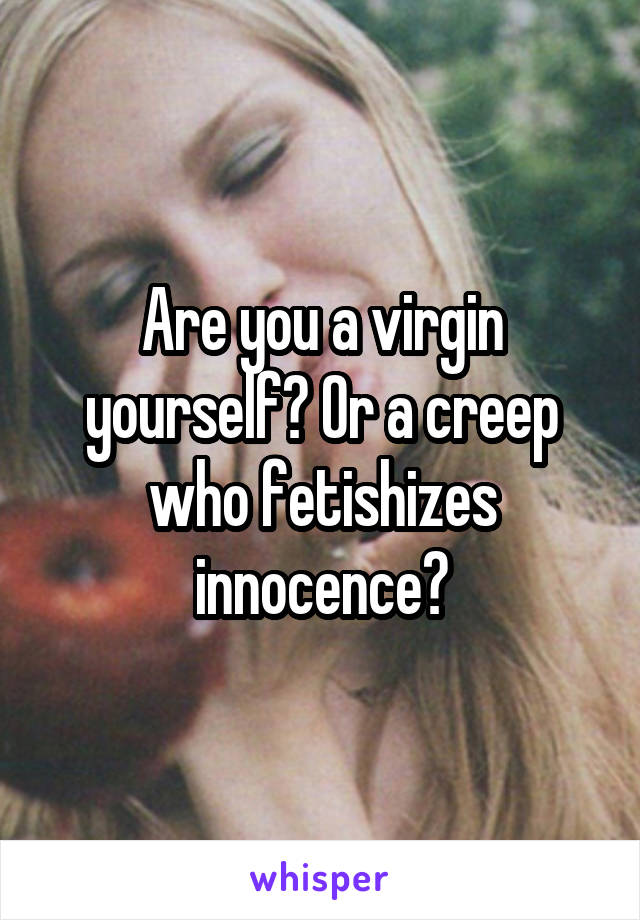 Are you a virgin yourself? Or a creep who fetishizes innocence?