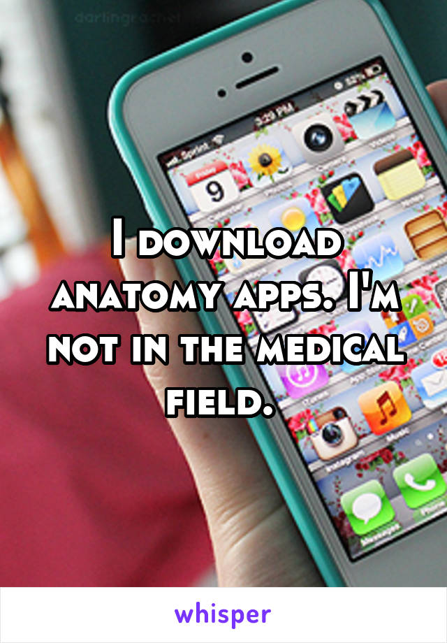 I download anatomy apps. I'm not in the medical field. 