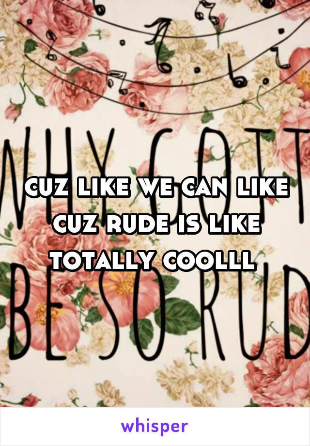 cuz like we can like cuz rude is like totally coolll 