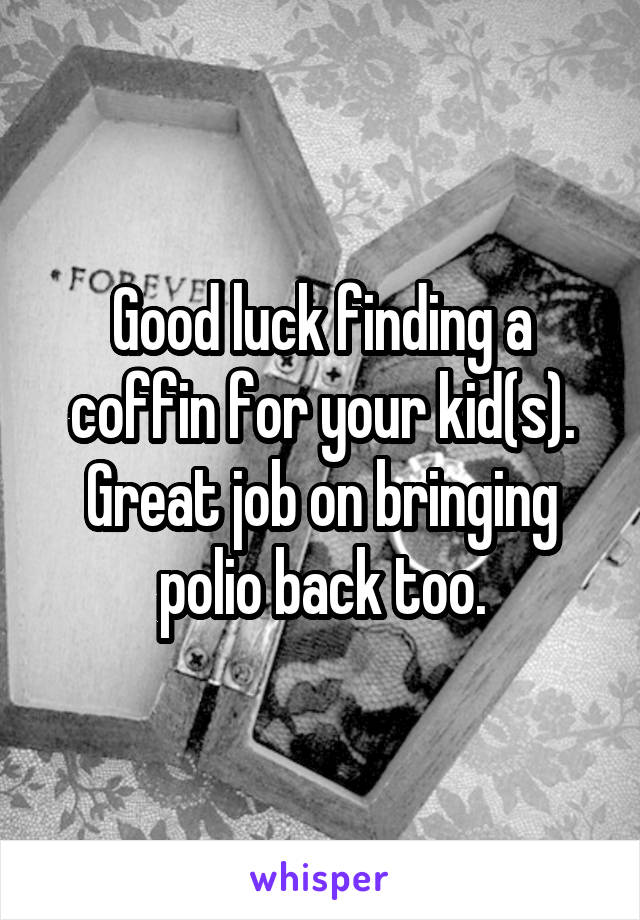 Good luck finding a coffin for your kid(s).
Great job on bringing polio back too.