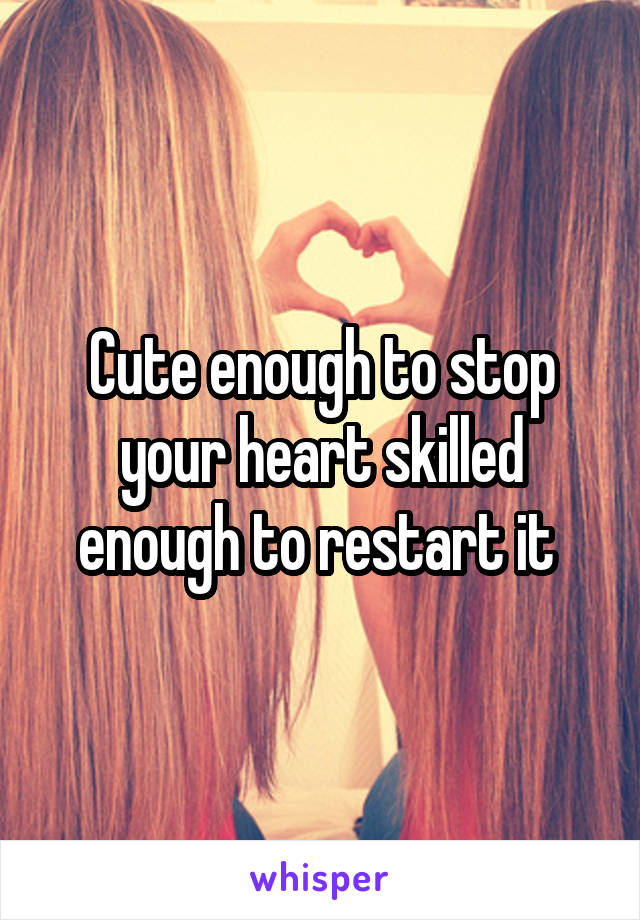 Cute enough to stop your heart skilled enough to restart it 