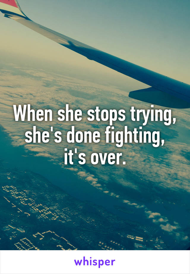 When she stops trying, she's done fighting, it's over.