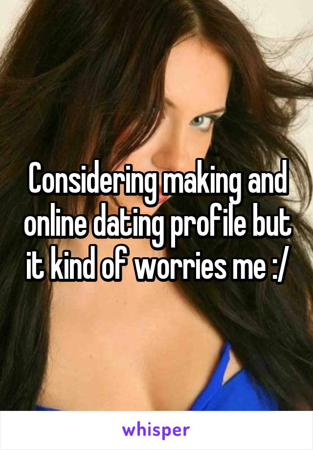 Considering making and online dating profile but it kind of worries me :/