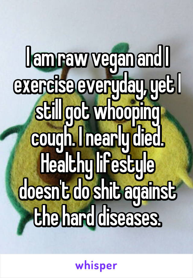 I am raw vegan and I exercise everyday, yet I still got whooping cough. I nearly died.
Healthy lifestyle doesn't do shit against the hard diseases.