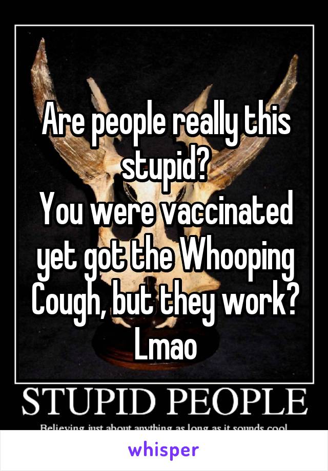 Are people really this stupid?
You were vaccinated yet got the Whooping Cough, but they work?
Lmao