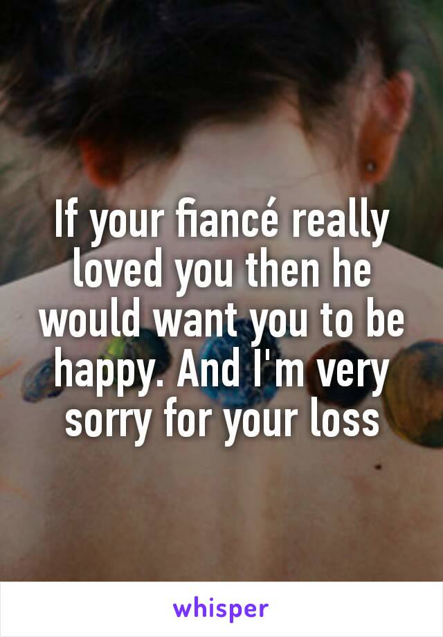 If your fiancé really loved you then he would want you to be happy. And I'm very sorry for your loss