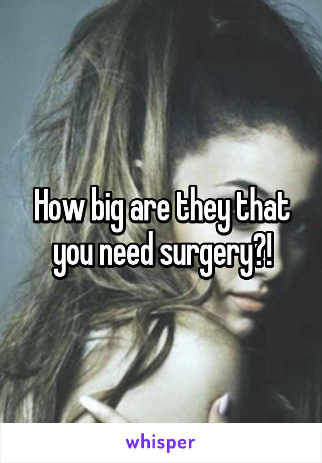 How big are they that you need surgery?!