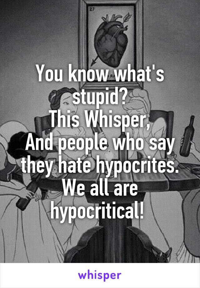 You know what's stupid?
This Whisper,
And people who say they hate hypocrites.
We all are hypocritical! 