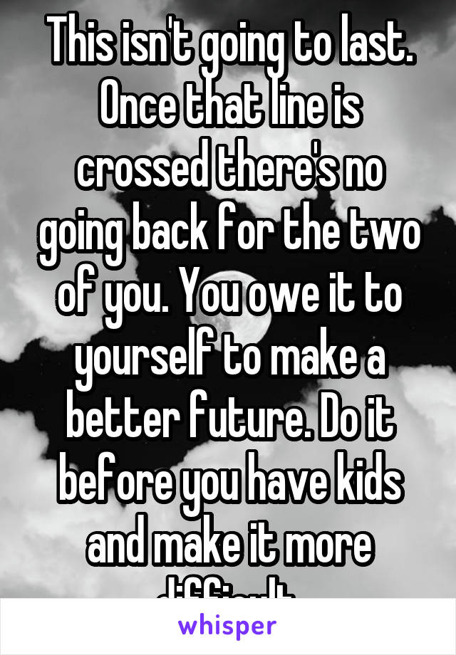 This isn't going to last. Once that line is crossed there's no going back for the two of you. You owe it to yourself to make a better future. Do it before you have kids and make it more difficult.