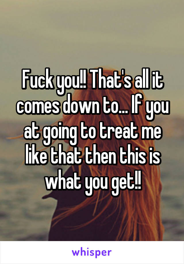 Fuck you!! That's all it comes down to... If you at going to treat me like that then this is what you get!!