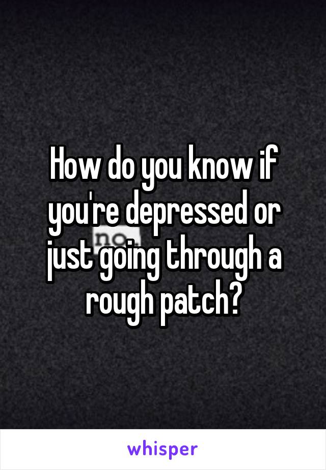 How do you know if you're depressed or just going through a rough patch?