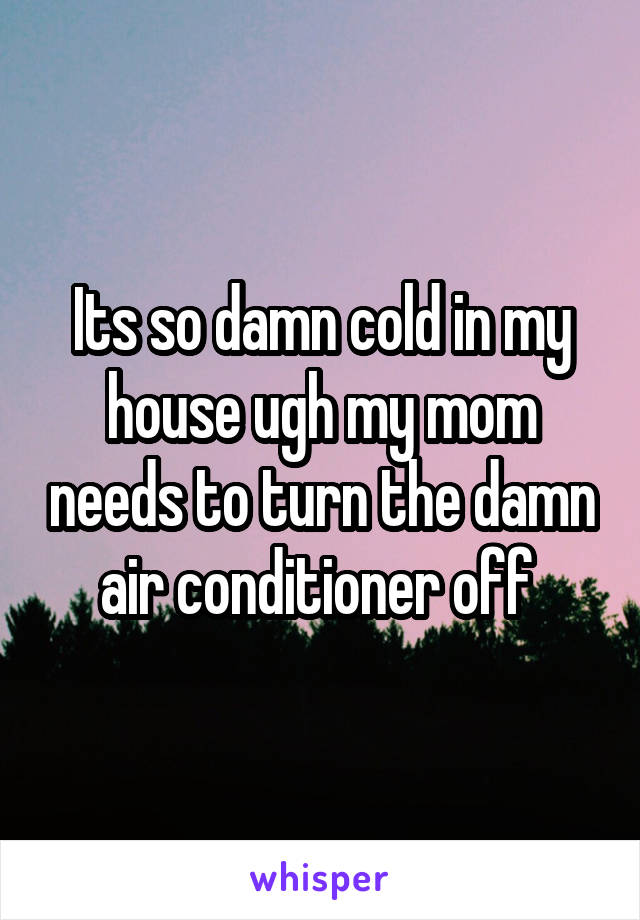 Its so damn cold in my house ugh my mom needs to turn the damn air conditioner off 