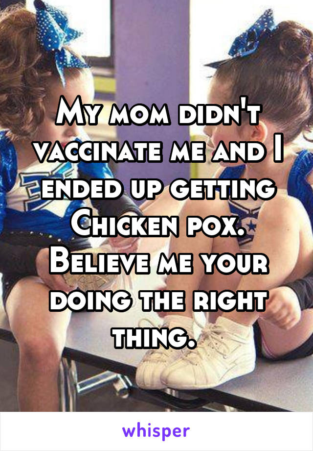 My mom didn't vaccinate me and I ended up getting Chicken pox. Believe me your doing the right thing. 