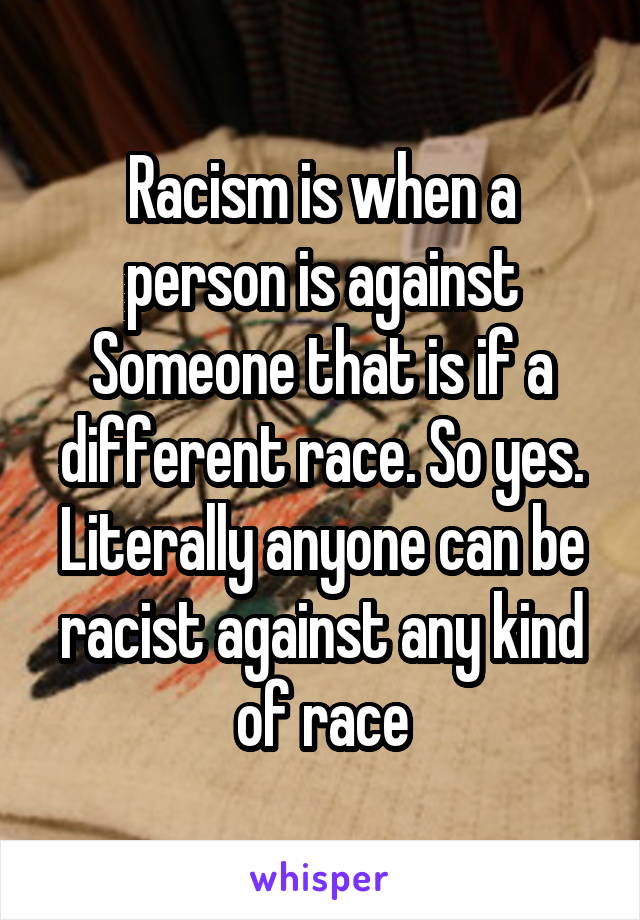 Racism is when a person is against Someone that is if a different race. So yes. Literally anyone can be racist against any kind of race