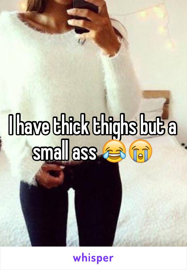 I have thick thighs but a small ass 😂😭