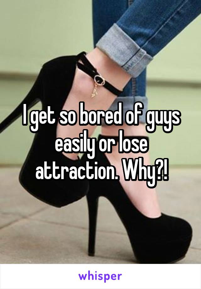 I get so bored of guys easily or lose attraction. Why?!