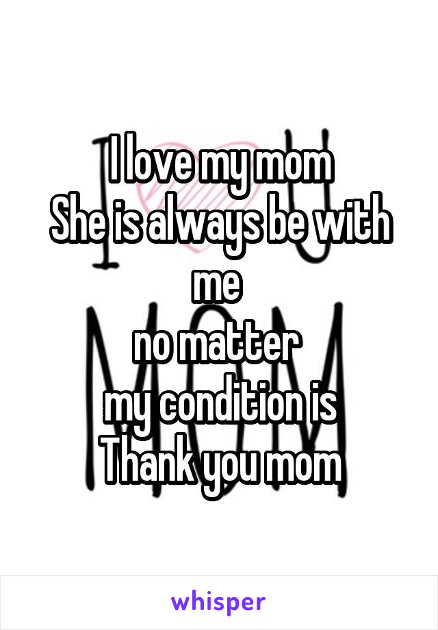 I love my mom
She is always be with me 
no matter 
my condition is
Thank you mom