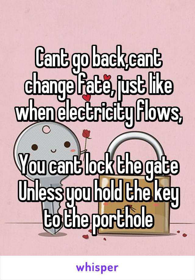 Cant go back,cant change fate, just like when electricity flows, 
You cant lock the gate
Unless you hold the key to the porthole